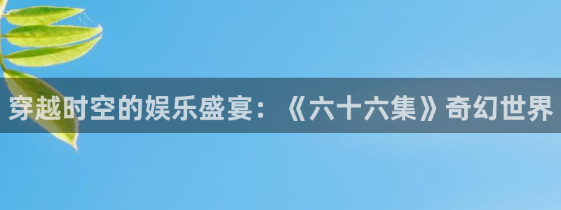 手机酷客影院在线：穿越时空的娱乐盛宴：《六十六集》奇幻世界