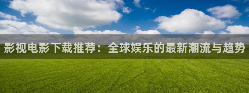 酷客影院免费观看高清：影视电影下载推荐：全球娱乐的最新潮流与趋势